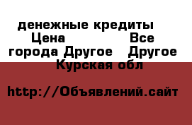 денежные кредиты! › Цена ­ 500 000 - Все города Другое » Другое   . Курская обл.